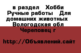  в раздел : Хобби. Ручные работы » Для домашних животных . Вологодская обл.,Череповец г.